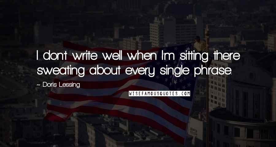 Doris Lessing Quotes: I don't write well when I'm sitting there sweating about every single phrase.