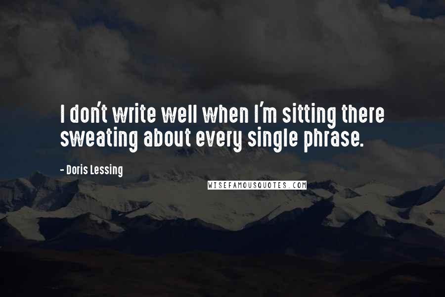 Doris Lessing Quotes: I don't write well when I'm sitting there sweating about every single phrase.