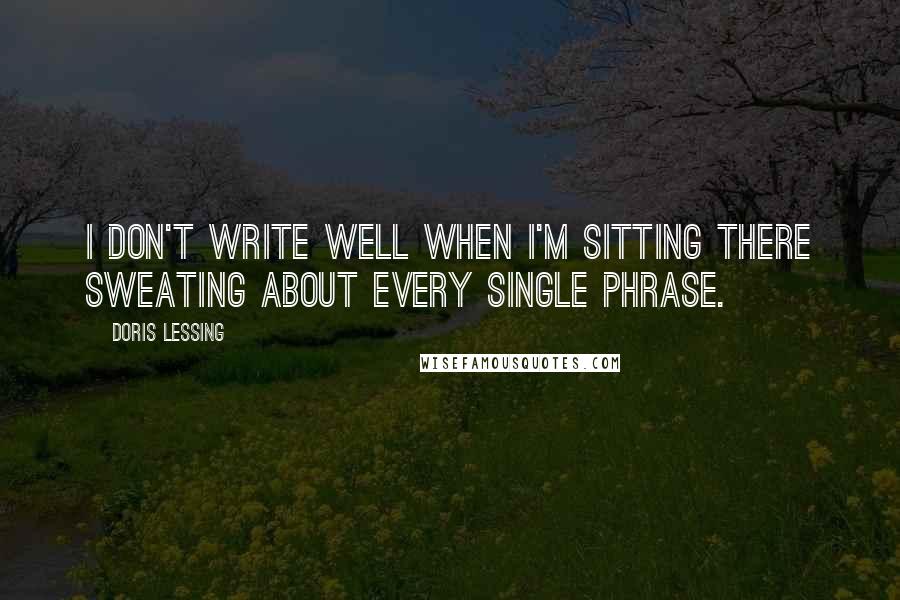 Doris Lessing Quotes: I don't write well when I'm sitting there sweating about every single phrase.