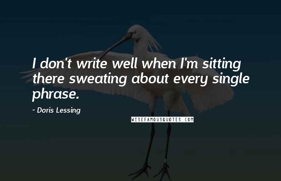 Doris Lessing Quotes: I don't write well when I'm sitting there sweating about every single phrase.