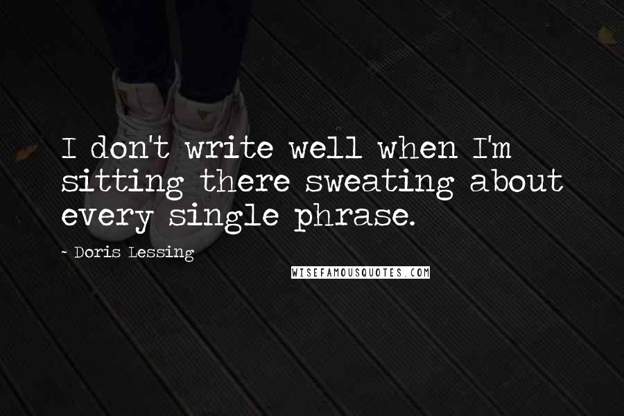 Doris Lessing Quotes: I don't write well when I'm sitting there sweating about every single phrase.