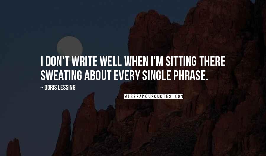 Doris Lessing Quotes: I don't write well when I'm sitting there sweating about every single phrase.