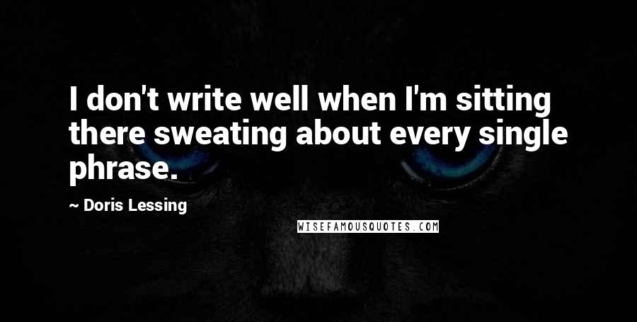 Doris Lessing Quotes: I don't write well when I'm sitting there sweating about every single phrase.