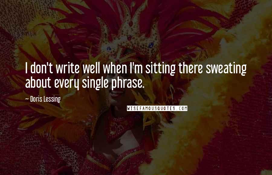 Doris Lessing Quotes: I don't write well when I'm sitting there sweating about every single phrase.