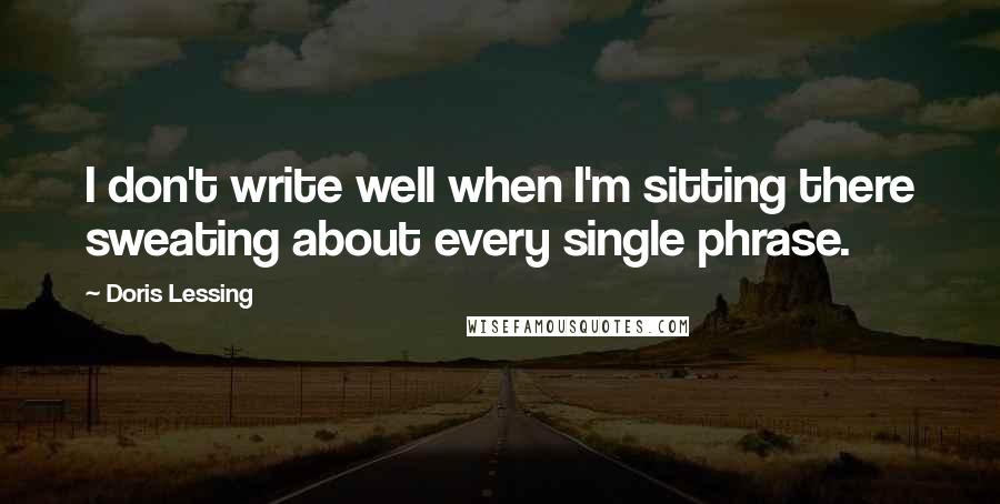 Doris Lessing Quotes: I don't write well when I'm sitting there sweating about every single phrase.