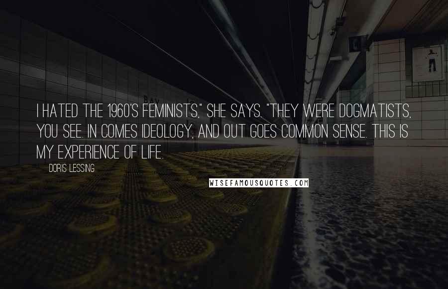 Doris Lessing Quotes: I hated the 1960's feminists," she says. "They were dogmatists, you see. In comes ideology, and out goes common sense. This is my experience of life.