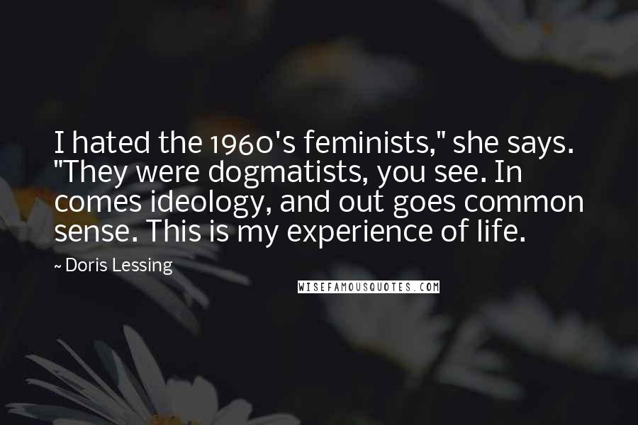 Doris Lessing Quotes: I hated the 1960's feminists," she says. "They were dogmatists, you see. In comes ideology, and out goes common sense. This is my experience of life.