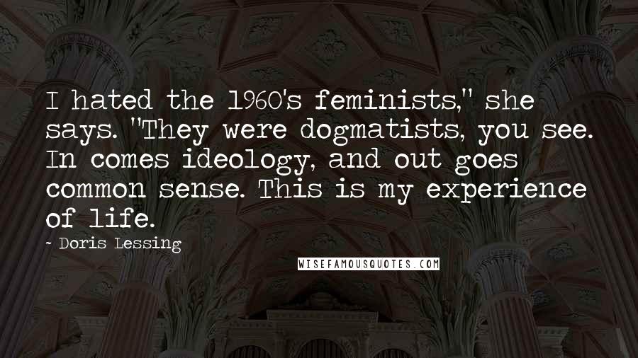 Doris Lessing Quotes: I hated the 1960's feminists," she says. "They were dogmatists, you see. In comes ideology, and out goes common sense. This is my experience of life.