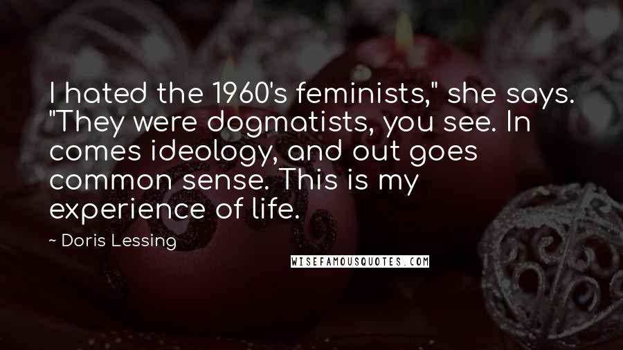 Doris Lessing Quotes: I hated the 1960's feminists," she says. "They were dogmatists, you see. In comes ideology, and out goes common sense. This is my experience of life.