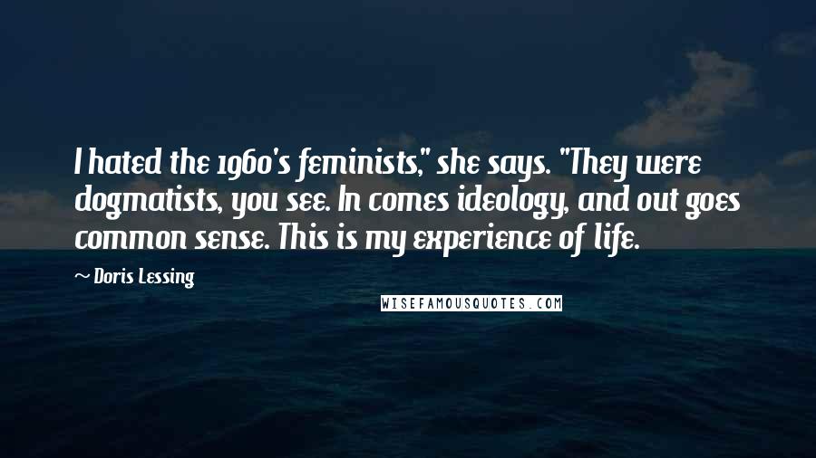 Doris Lessing Quotes: I hated the 1960's feminists," she says. "They were dogmatists, you see. In comes ideology, and out goes common sense. This is my experience of life.