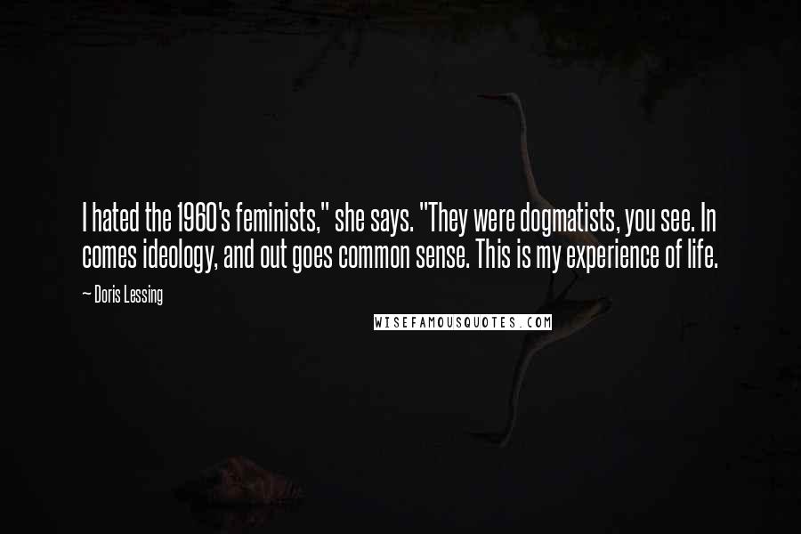 Doris Lessing Quotes: I hated the 1960's feminists," she says. "They were dogmatists, you see. In comes ideology, and out goes common sense. This is my experience of life.