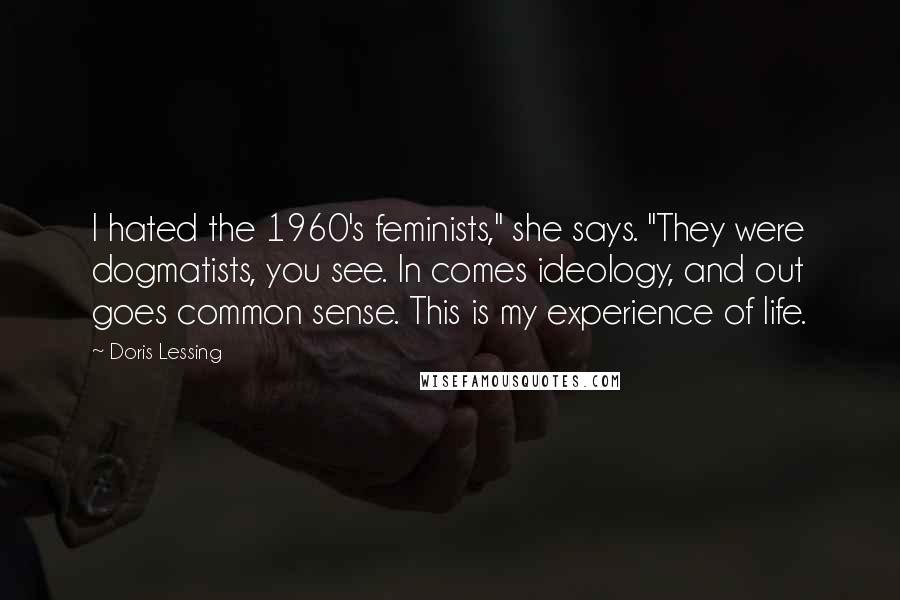 Doris Lessing Quotes: I hated the 1960's feminists," she says. "They were dogmatists, you see. In comes ideology, and out goes common sense. This is my experience of life.