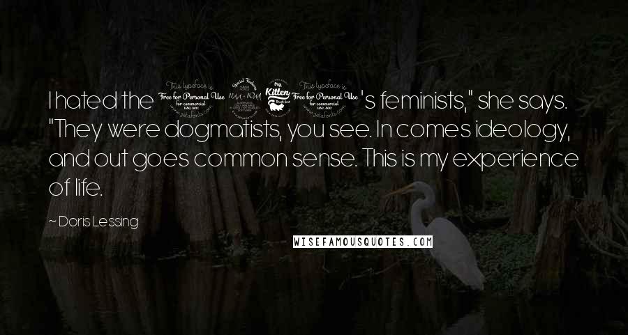 Doris Lessing Quotes: I hated the 1960's feminists," she says. "They were dogmatists, you see. In comes ideology, and out goes common sense. This is my experience of life.