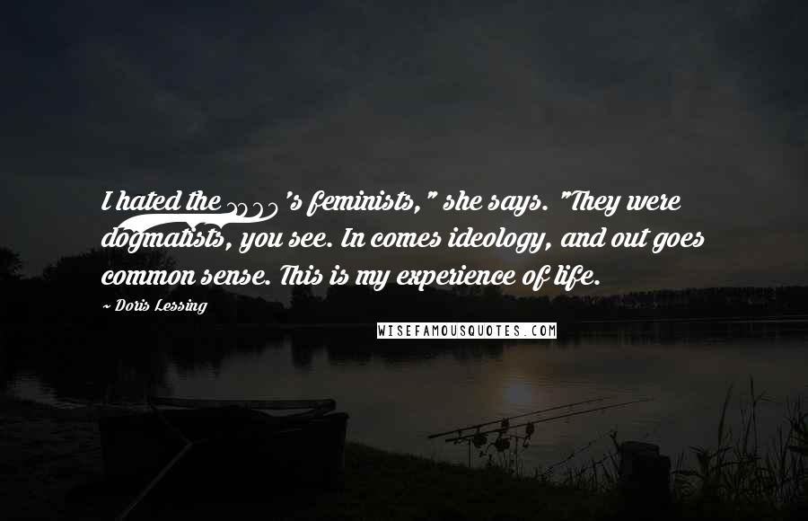 Doris Lessing Quotes: I hated the 1960's feminists," she says. "They were dogmatists, you see. In comes ideology, and out goes common sense. This is my experience of life.