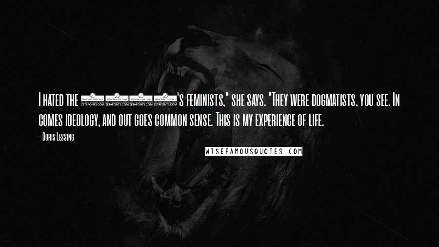 Doris Lessing Quotes: I hated the 1960's feminists," she says. "They were dogmatists, you see. In comes ideology, and out goes common sense. This is my experience of life.