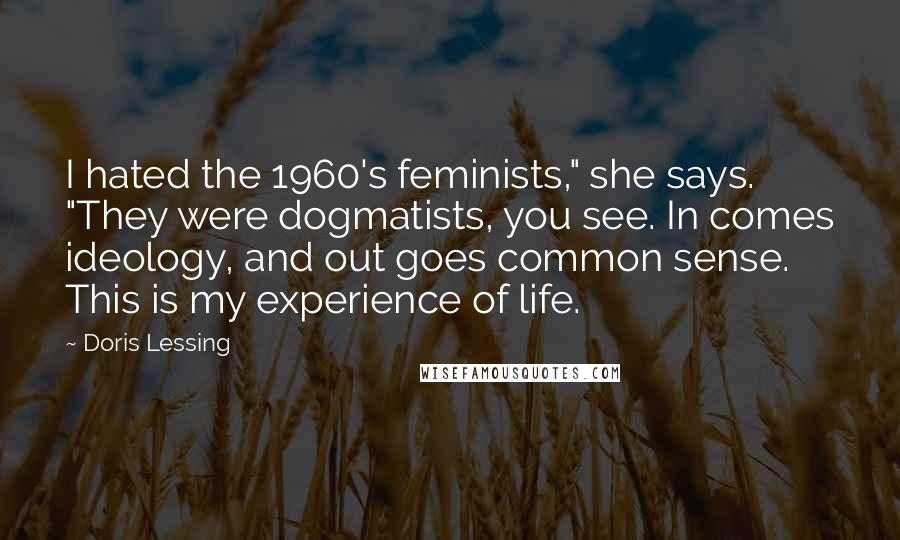 Doris Lessing Quotes: I hated the 1960's feminists," she says. "They were dogmatists, you see. In comes ideology, and out goes common sense. This is my experience of life.