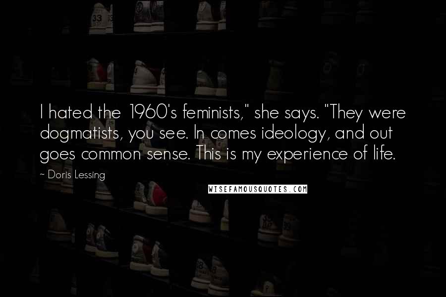 Doris Lessing Quotes: I hated the 1960's feminists," she says. "They were dogmatists, you see. In comes ideology, and out goes common sense. This is my experience of life.