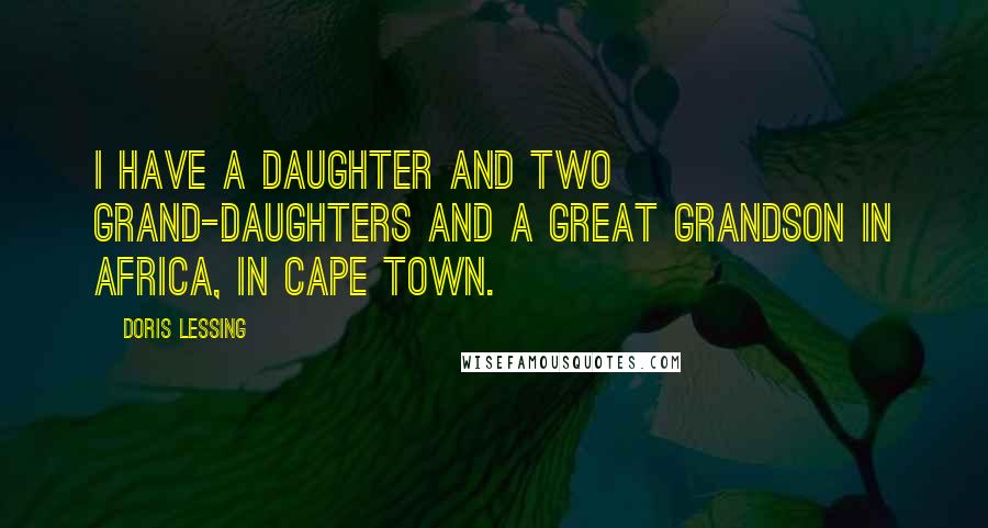 Doris Lessing Quotes: I have a daughter and two grand-daughters and a great grandson in Africa, in Cape Town.