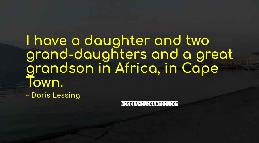 Doris Lessing Quotes: I have a daughter and two grand-daughters and a great grandson in Africa, in Cape Town.