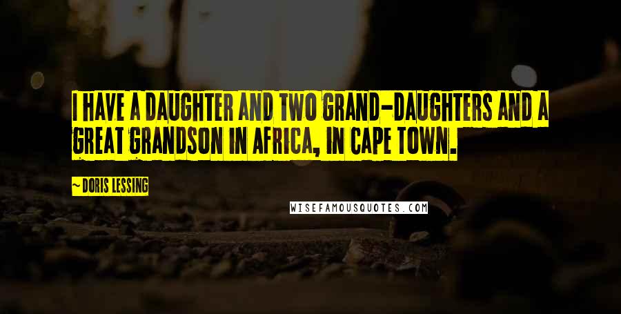 Doris Lessing Quotes: I have a daughter and two grand-daughters and a great grandson in Africa, in Cape Town.