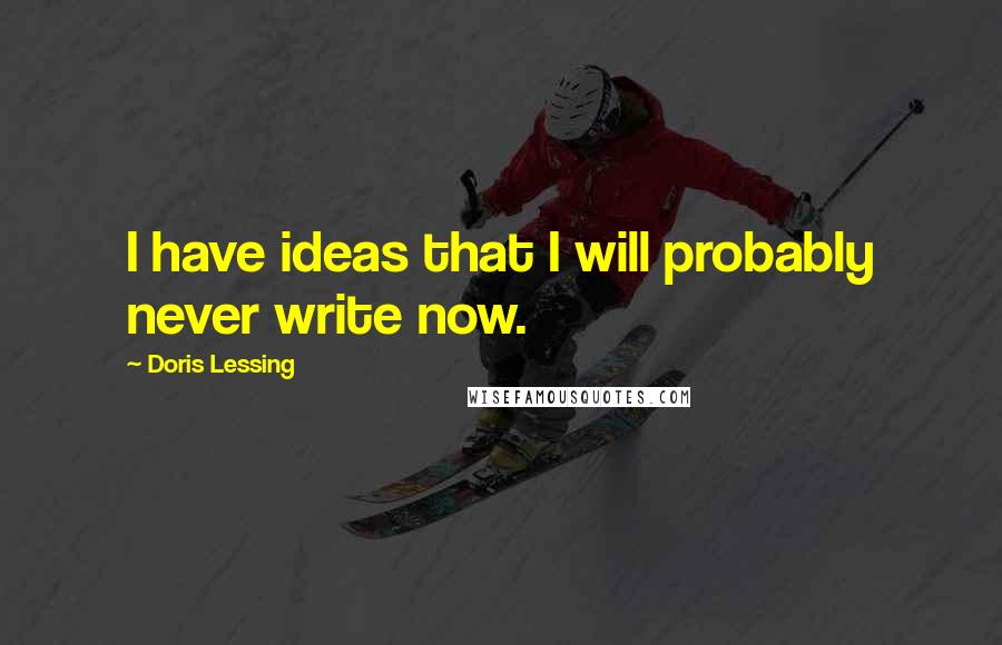 Doris Lessing Quotes: I have ideas that I will probably never write now.