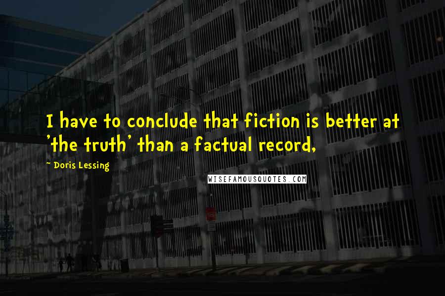 Doris Lessing Quotes: I have to conclude that fiction is better at 'the truth' than a factual record,