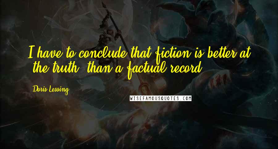 Doris Lessing Quotes: I have to conclude that fiction is better at 'the truth' than a factual record,