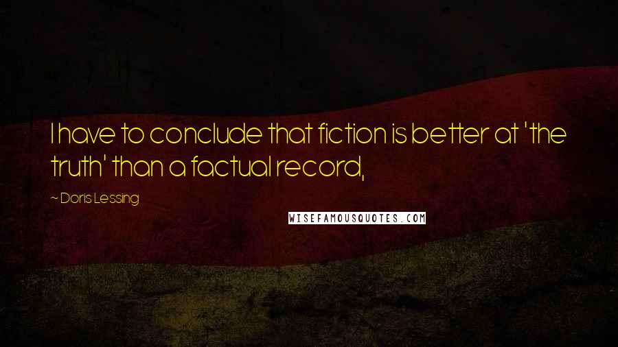 Doris Lessing Quotes: I have to conclude that fiction is better at 'the truth' than a factual record,