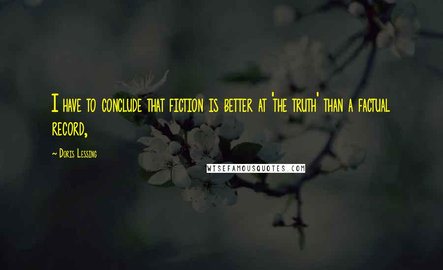 Doris Lessing Quotes: I have to conclude that fiction is better at 'the truth' than a factual record,