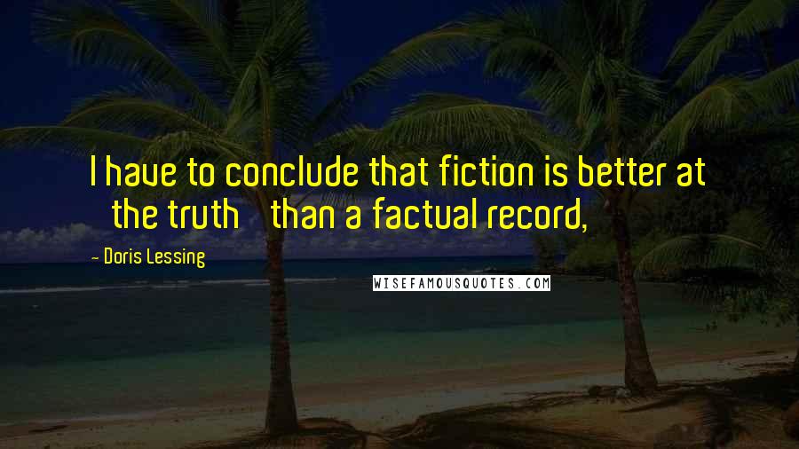 Doris Lessing Quotes: I have to conclude that fiction is better at 'the truth' than a factual record,