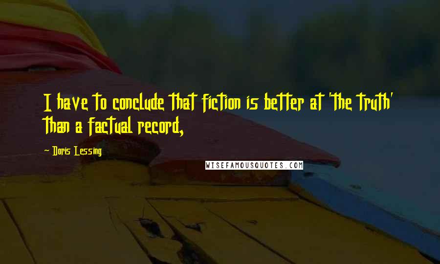 Doris Lessing Quotes: I have to conclude that fiction is better at 'the truth' than a factual record,