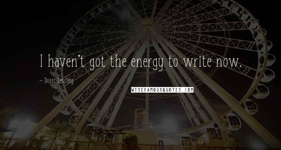 Doris Lessing Quotes: I haven't got the energy to write now.