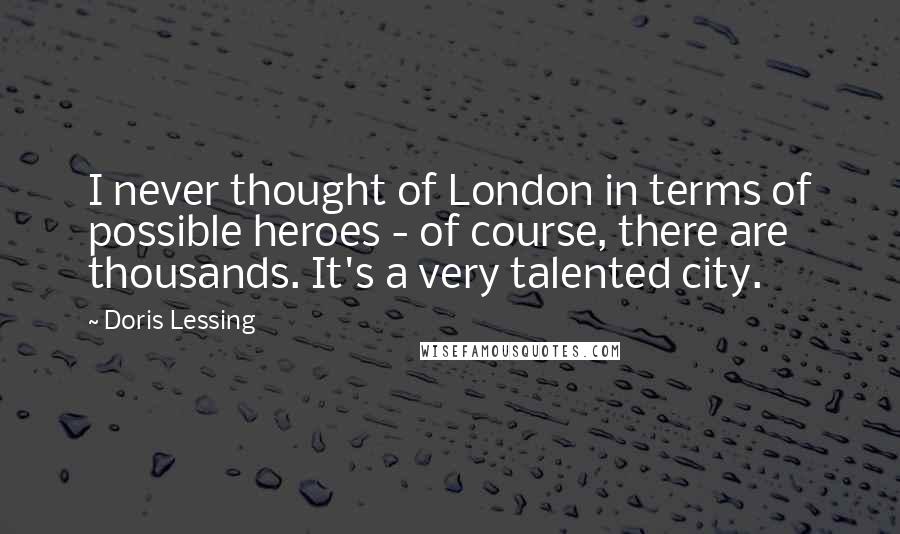 Doris Lessing Quotes: I never thought of London in terms of possible heroes - of course, there are thousands. It's a very talented city.