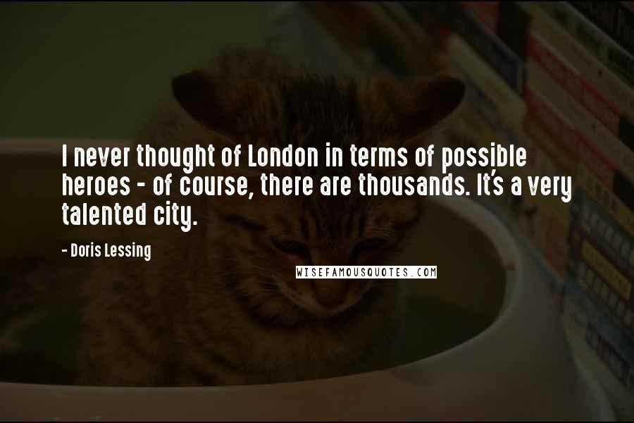 Doris Lessing Quotes: I never thought of London in terms of possible heroes - of course, there are thousands. It's a very talented city.