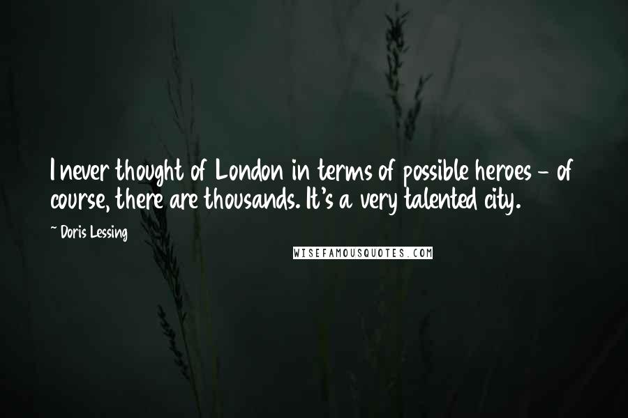 Doris Lessing Quotes: I never thought of London in terms of possible heroes - of course, there are thousands. It's a very talented city.