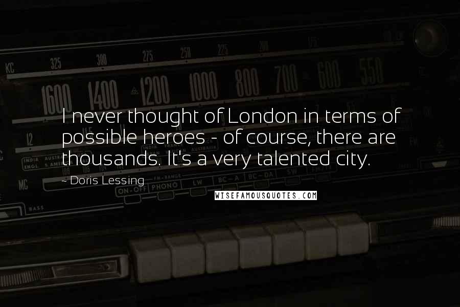 Doris Lessing Quotes: I never thought of London in terms of possible heroes - of course, there are thousands. It's a very talented city.