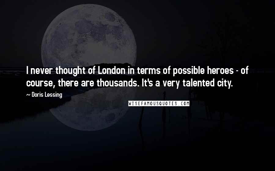 Doris Lessing Quotes: I never thought of London in terms of possible heroes - of course, there are thousands. It's a very talented city.