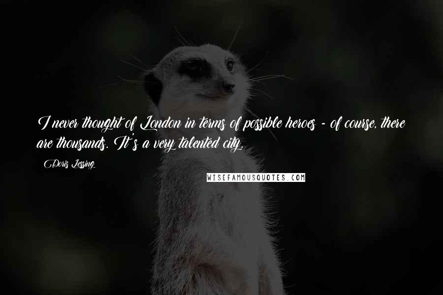 Doris Lessing Quotes: I never thought of London in terms of possible heroes - of course, there are thousands. It's a very talented city.