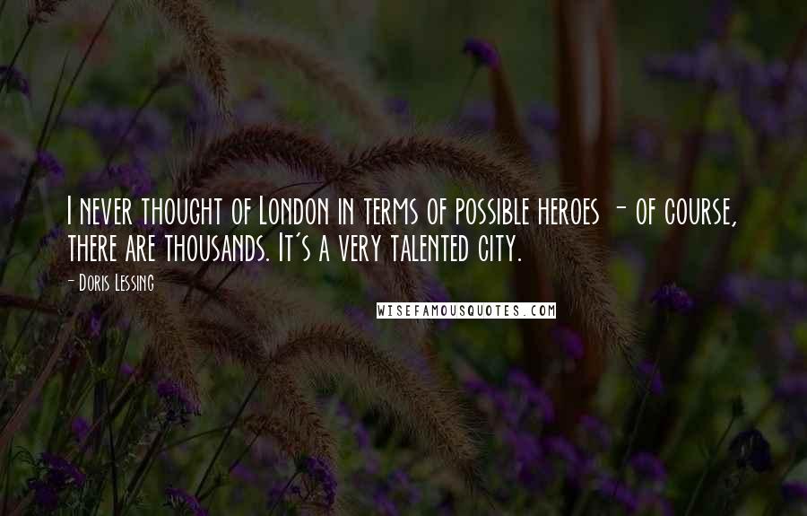 Doris Lessing Quotes: I never thought of London in terms of possible heroes - of course, there are thousands. It's a very talented city.