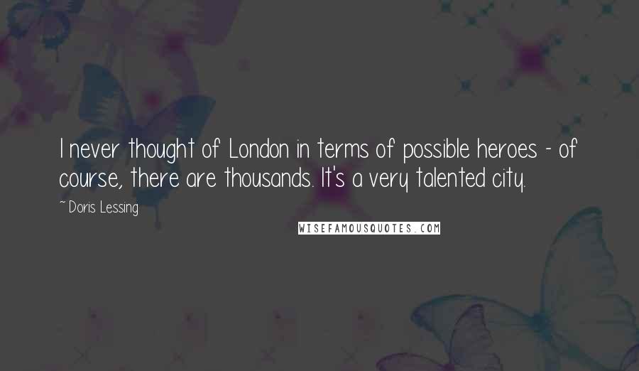 Doris Lessing Quotes: I never thought of London in terms of possible heroes - of course, there are thousands. It's a very talented city.