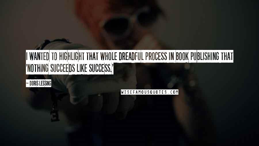 Doris Lessing Quotes: I wanted to highlight that whole dreadful process in book publishing that 'nothing succeeds like success.'