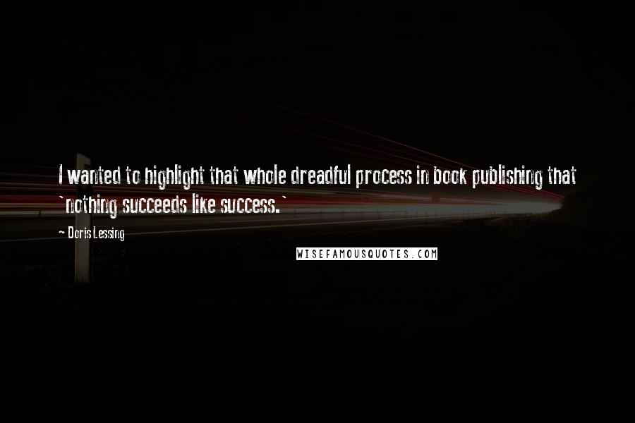 Doris Lessing Quotes: I wanted to highlight that whole dreadful process in book publishing that 'nothing succeeds like success.'