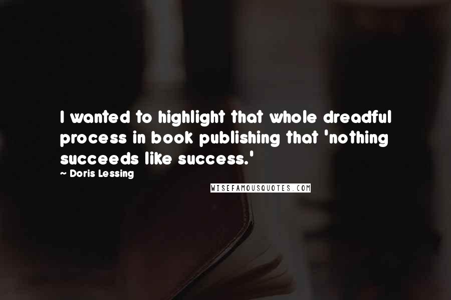 Doris Lessing Quotes: I wanted to highlight that whole dreadful process in book publishing that 'nothing succeeds like success.'