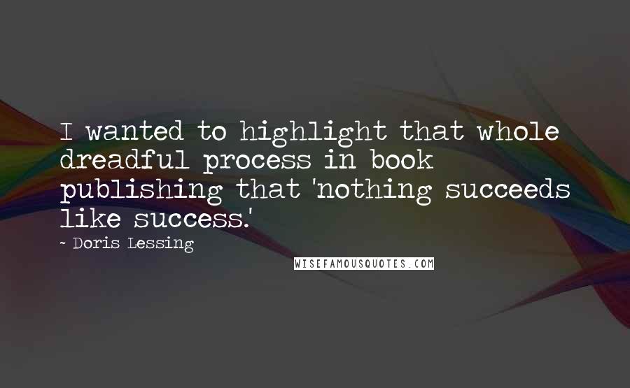 Doris Lessing Quotes: I wanted to highlight that whole dreadful process in book publishing that 'nothing succeeds like success.'