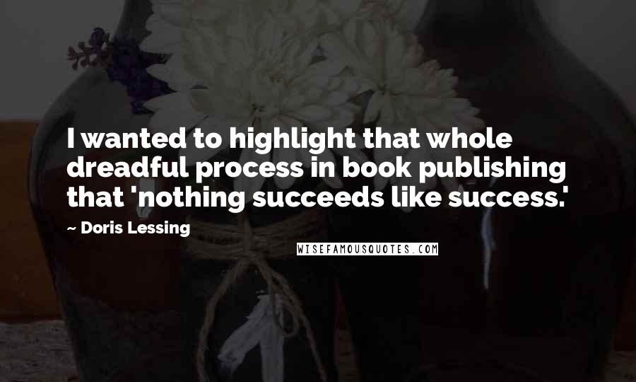 Doris Lessing Quotes: I wanted to highlight that whole dreadful process in book publishing that 'nothing succeeds like success.'