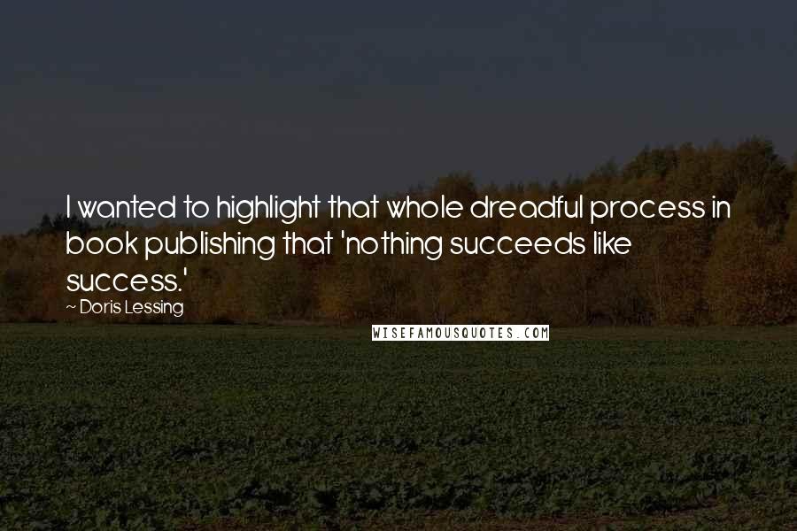 Doris Lessing Quotes: I wanted to highlight that whole dreadful process in book publishing that 'nothing succeeds like success.'