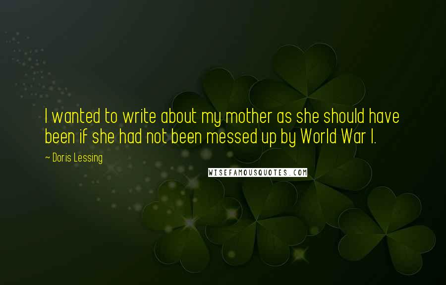 Doris Lessing Quotes: I wanted to write about my mother as she should have been if she had not been messed up by World War I.