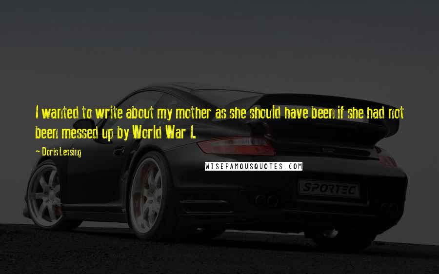 Doris Lessing Quotes: I wanted to write about my mother as she should have been if she had not been messed up by World War I.