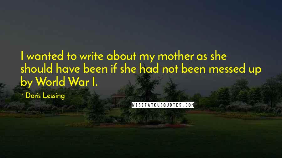 Doris Lessing Quotes: I wanted to write about my mother as she should have been if she had not been messed up by World War I.