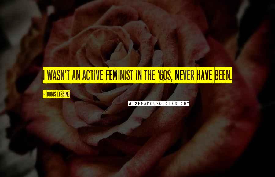 Doris Lessing Quotes: I wasn't an active feminist in the '60s, never have been.